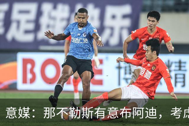意媒：那不勒斯有意布阿迪，考虑引进他取代可能离队的洛博特卡
